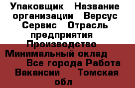 Упаковщик › Название организации ­ Версус Сервис › Отрасль предприятия ­ Производство › Минимальный оклад ­ 24 000 - Все города Работа » Вакансии   . Томская обл.